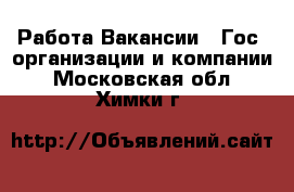 Работа Вакансии - Гос. организации и компании. Московская обл.,Химки г.